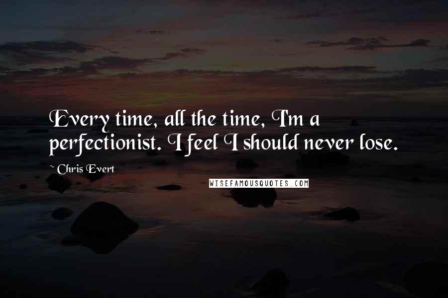 Chris Evert quotes: Every time, all the time, I'm a perfectionist. I feel I should never lose.