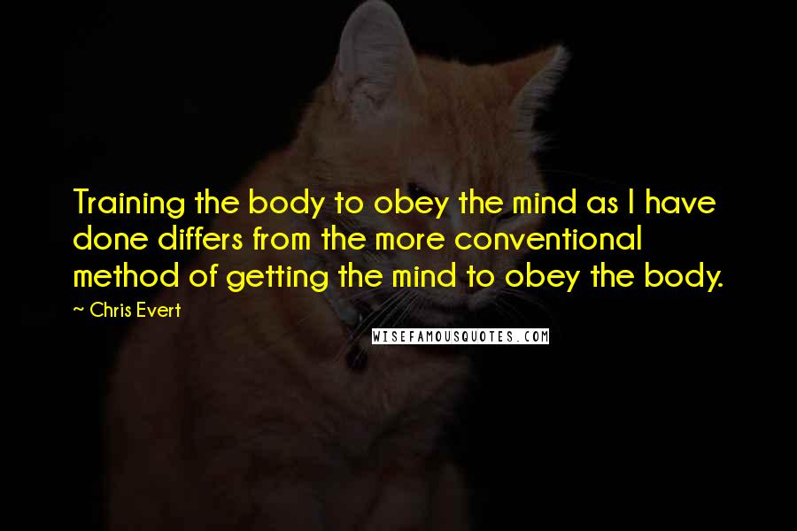 Chris Evert quotes: Training the body to obey the mind as I have done differs from the more conventional method of getting the mind to obey the body.