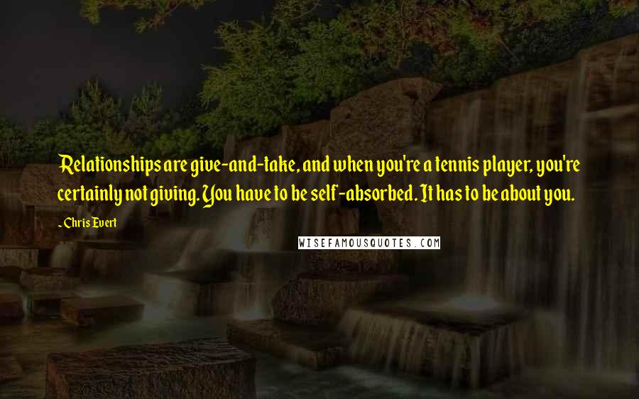 Chris Evert quotes: Relationships are give-and-take, and when you're a tennis player, you're certainly not giving. You have to be self-absorbed. It has to be about you.