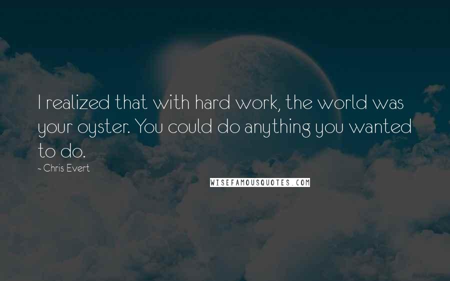 Chris Evert quotes: I realized that with hard work, the world was your oyster. You could do anything you wanted to do.
