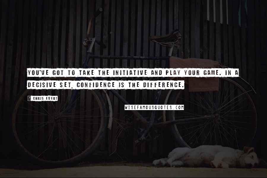 Chris Evert quotes: You've got to take the initiative and play your game. In a decisive set, confidence is the difference.