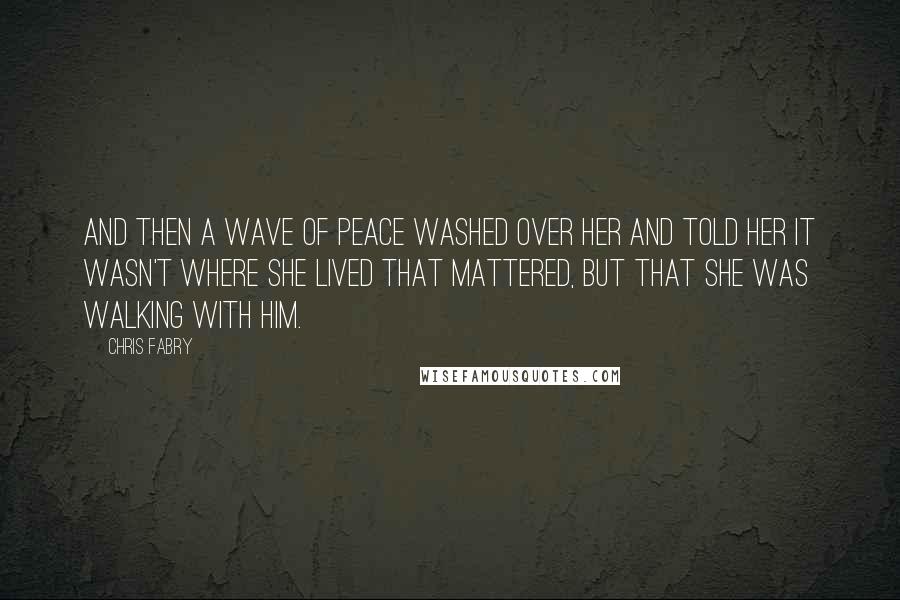 Chris Fabry quotes: And then a wave of peace washed over her and told her it wasn't where she lived that mattered, but that she was walking with Him.