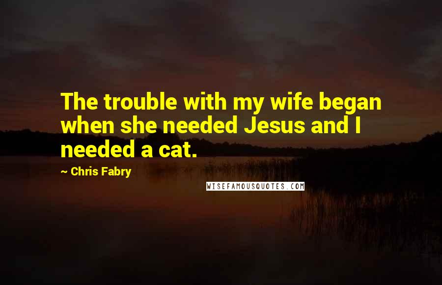 Chris Fabry quotes: The trouble with my wife began when she needed Jesus and I needed a cat.