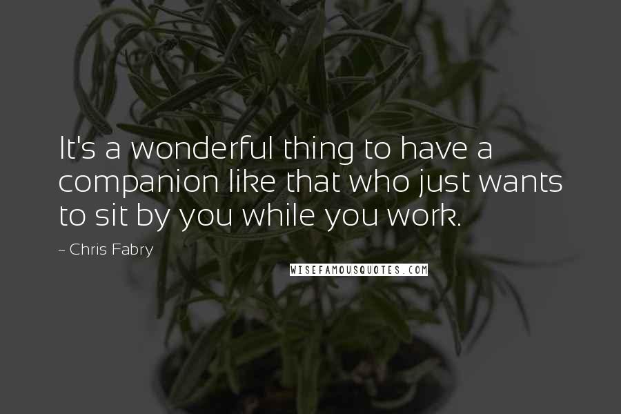 Chris Fabry quotes: It's a wonderful thing to have a companion like that who just wants to sit by you while you work.