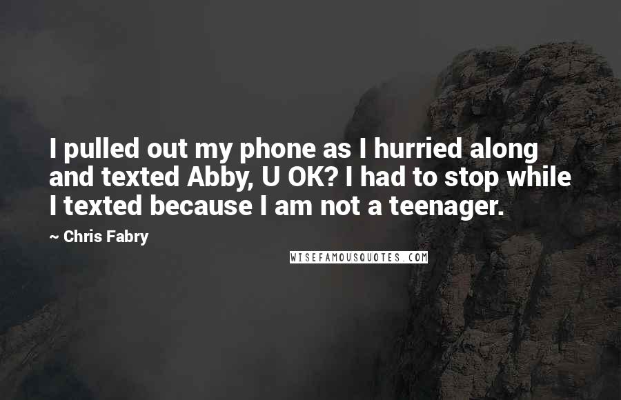 Chris Fabry quotes: I pulled out my phone as I hurried along and texted Abby, U OK? I had to stop while I texted because I am not a teenager.