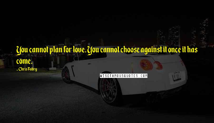 Chris Fabry quotes: You cannot plan for love. You cannot choose against it once it has come.