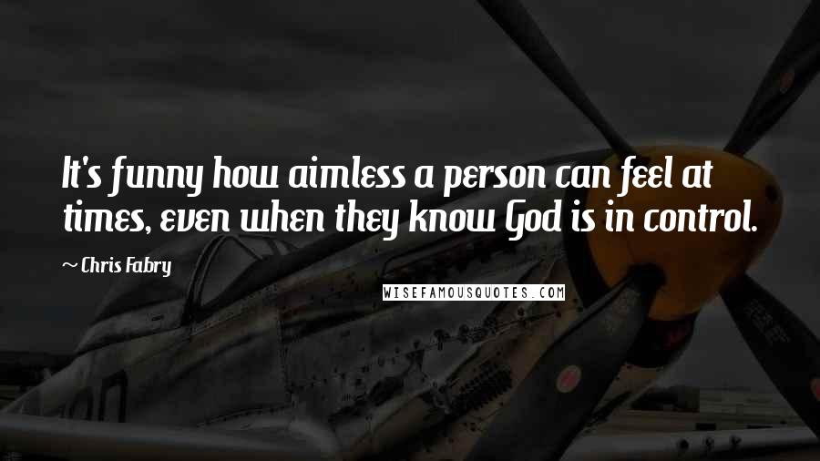 Chris Fabry quotes: It's funny how aimless a person can feel at times, even when they know God is in control.