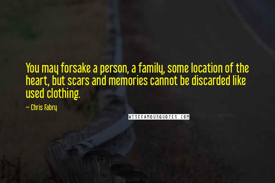 Chris Fabry quotes: You may forsake a person, a family, some location of the heart, but scars and memories cannot be discarded like used clothing.