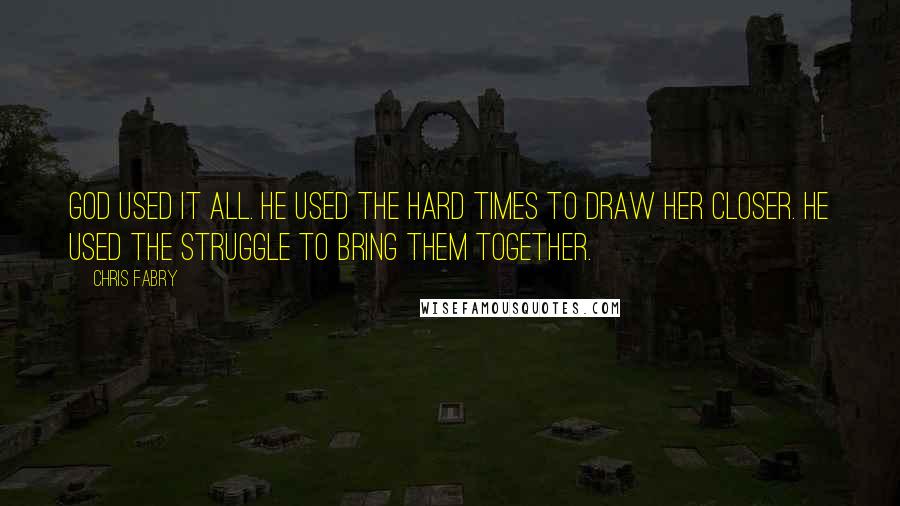 Chris Fabry quotes: God used it all. He used the hard times to draw her closer. He used the struggle to bring them together.
