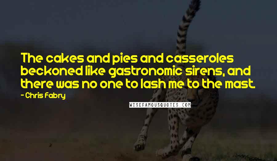 Chris Fabry quotes: The cakes and pies and casseroles beckoned like gastronomic sirens, and there was no one to lash me to the mast.