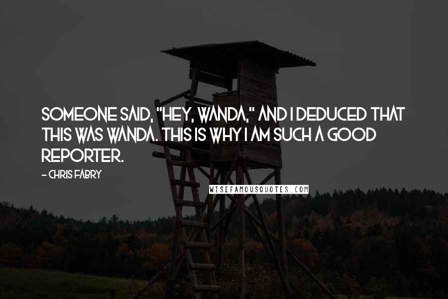 Chris Fabry quotes: Someone said, "Hey, Wanda," and I deduced that this was Wanda. This is why I am such a good reporter.