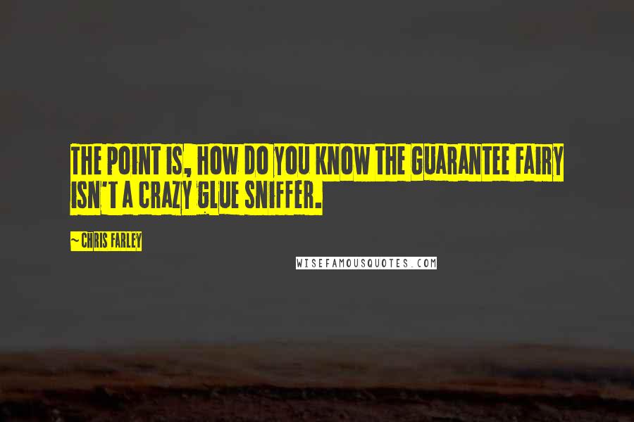 Chris Farley quotes: The point is, how do you know the Guarantee Fairy isn't a crazy glue sniffer.