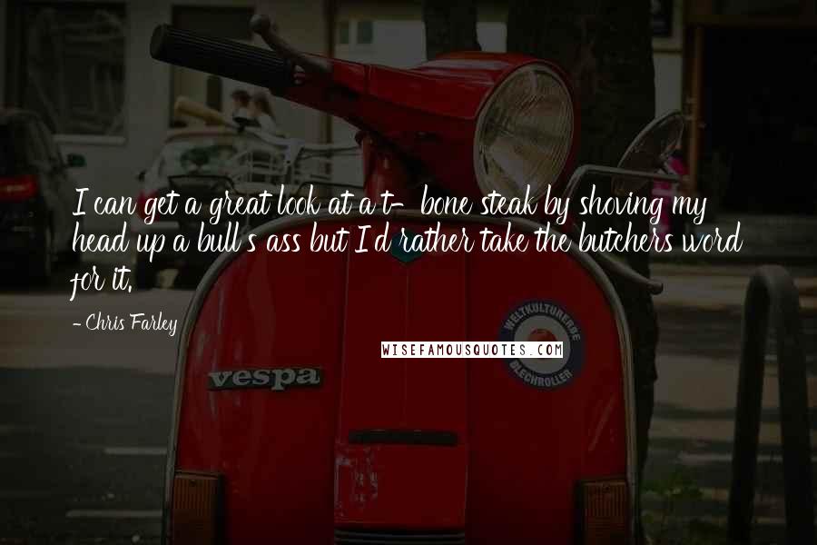 Chris Farley quotes: I can get a great look at a t-bone steak by shoving my head up a bull's ass but I'd rather take the butchers word for it.