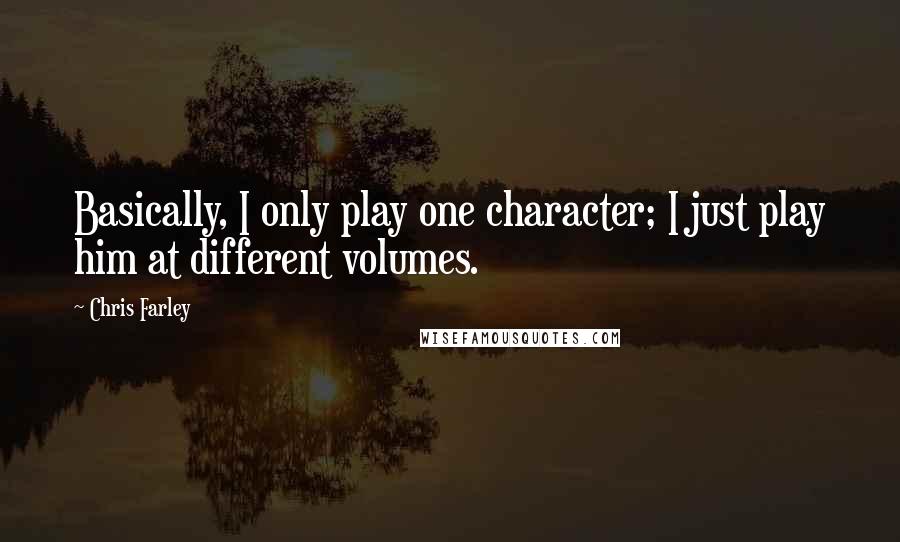 Chris Farley quotes: Basically, I only play one character; I just play him at different volumes.