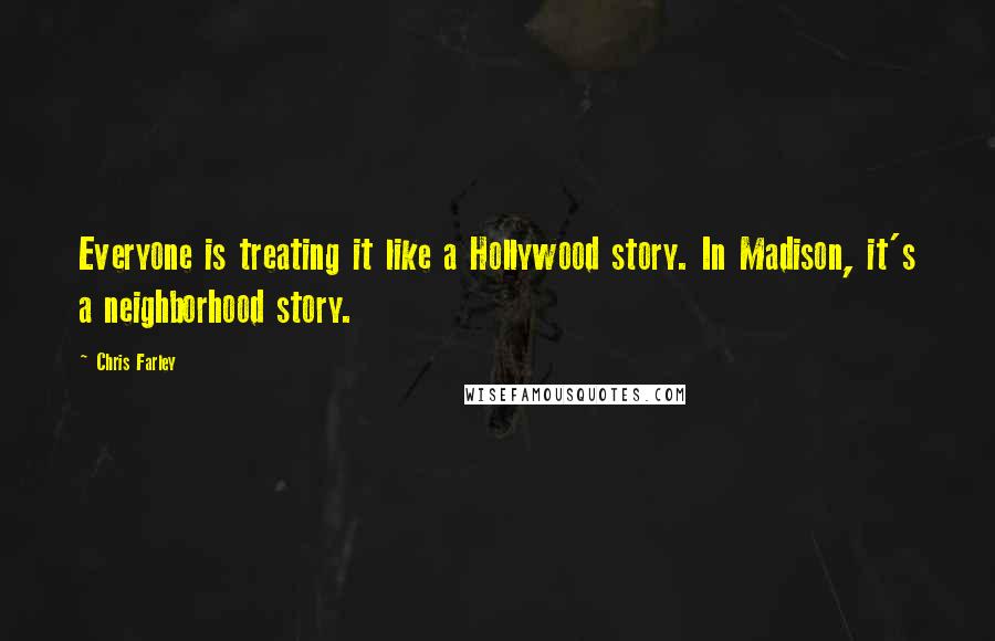 Chris Farley quotes: Everyone is treating it like a Hollywood story. In Madison, it's a neighborhood story.