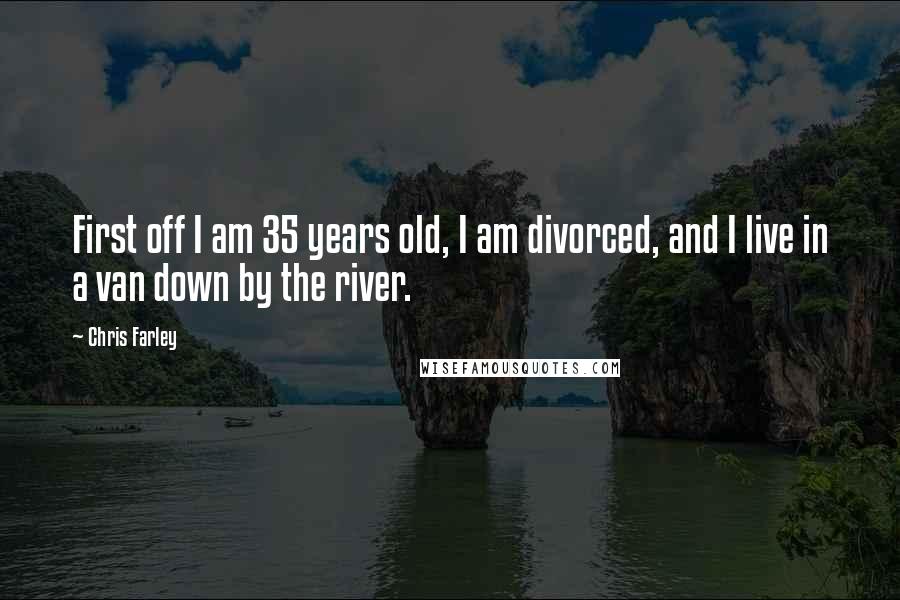 Chris Farley quotes: First off I am 35 years old, I am divorced, and I live in a van down by the river.