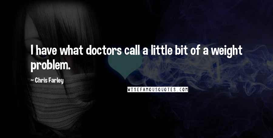 Chris Farley quotes: I have what doctors call a little bit of a weight problem.