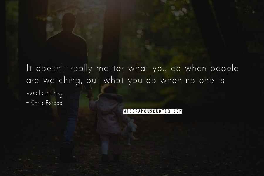 Chris Forbes quotes: It doesn't really matter what you do when people are watching, but what you do when no one is watching. Chris Forbes quotes: It doesn't really matter what you do when people are watching, but what you do when no one is watching.