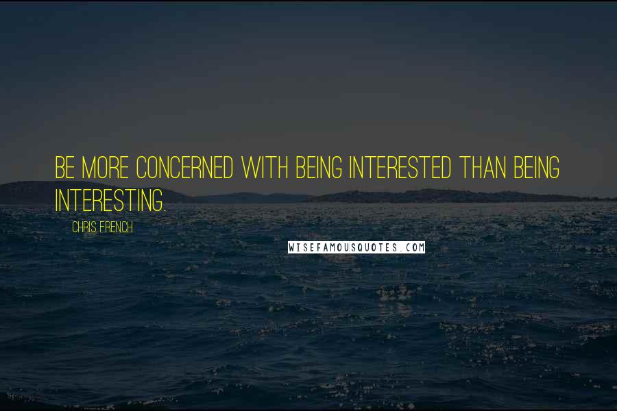 Chris French quotes: Be more concerned with being interested than being interesting.