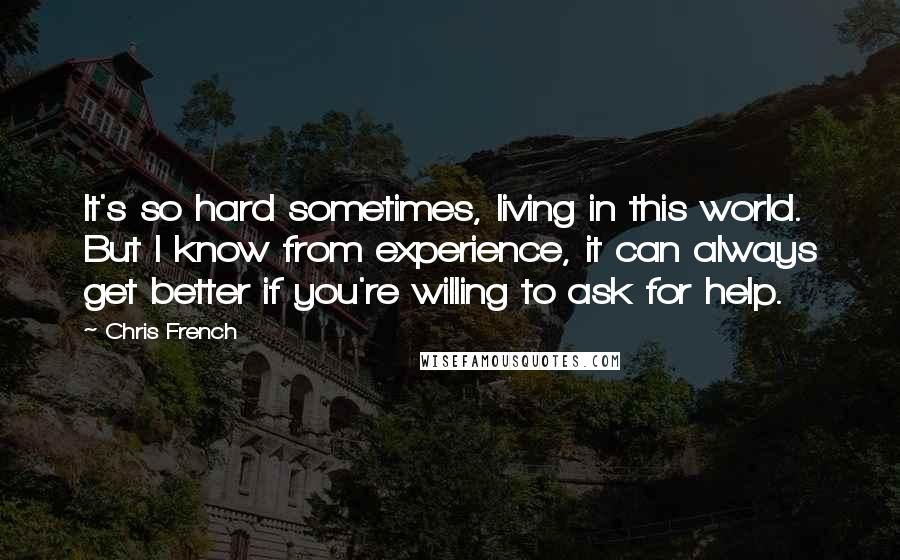 Chris French quotes: It's so hard sometimes, living in this world. But I know from experience, it can always get better if you're willing to ask for help. Chris French quotes: It's so hard sometimes, living in this world. But I know from experience, it can always get better if you're willing to ask for help.