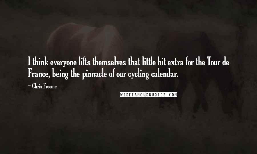 Chris Froome quotes: I think everyone lifts themselves that little bit extra for the Tour de France, being the pinnacle of our cycling calendar.
