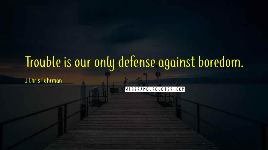 Chris Fuhrman quotes: Trouble is our only defense against boredom.