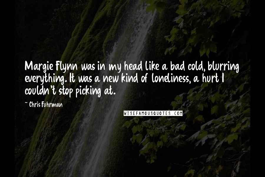 Chris Fuhrman quotes: Margie Flynn was in my head like a bad cold, blurring everything. It was a new kind of loneliness, a hurt I couldn't stop picking at.