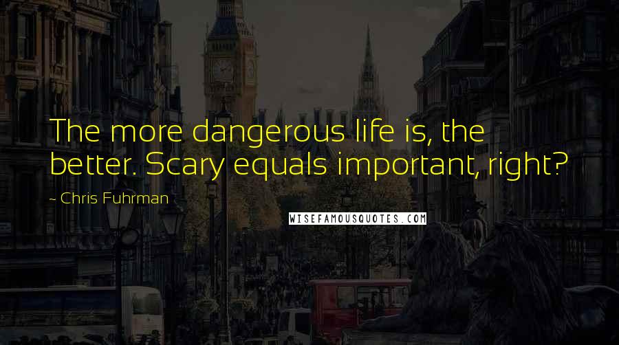 Chris Fuhrman quotes: The more dangerous life is, the better. Scary equals important, right?