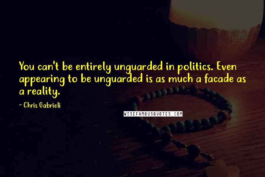 Chris Gabrieli quotes: You can't be entirely unguarded in politics. Even appearing to be unguarded is as much a facade as a reality.