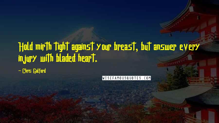 Chris Galford quotes: Hold mirth tight against your breast, but answer every injury with bladed heart.