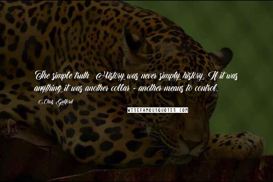 Chris Galford quotes: The simple truth? History was never simply history. If it was anything it was another collar - another means to control.