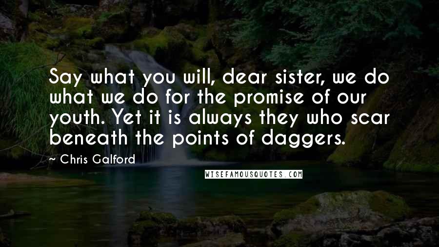 Chris Galford quotes: Say what you will, dear sister, we do what we do for the promise of our youth. Yet it is always they who scar beneath the points of daggers.