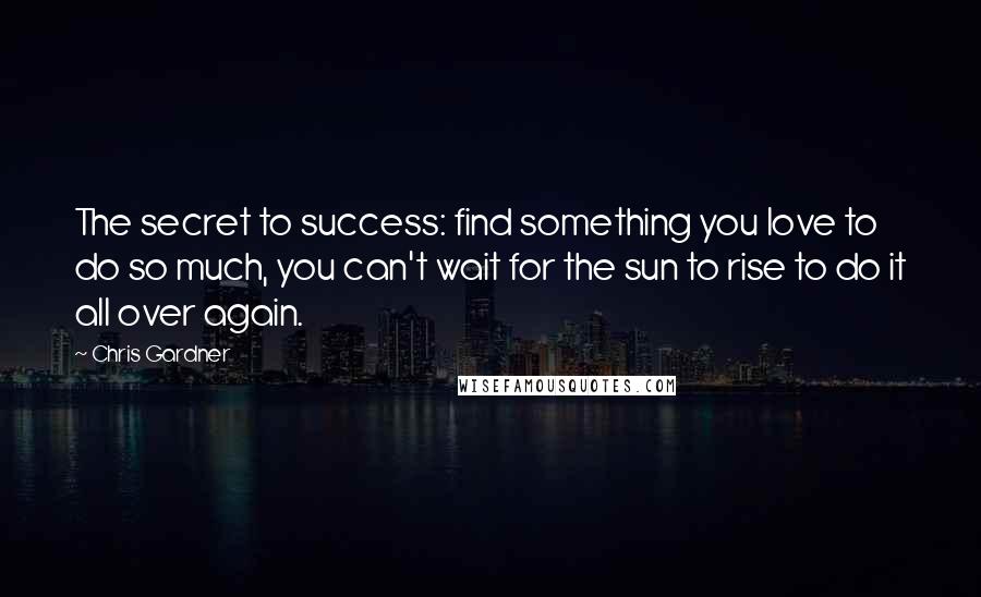 Chris Gardner quotes: The secret to success: find something you love to do so much, you can't wait for the sun to rise to do it all over again.