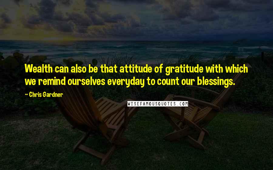 Chris Gardner quotes: Wealth can also be that attitude of gratitude with which we remind ourselves everyday to count our blessings.