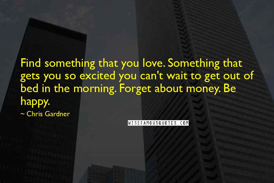 Chris Gardner quotes: Find something that you love. Something that gets you so excited you can't wait to get out of bed in the morning. Forget about money. Be happy.