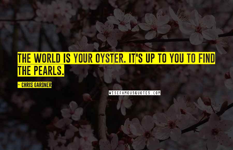 Chris Gardner quotes: The world is your oyster. It's up to you to find the pearls.