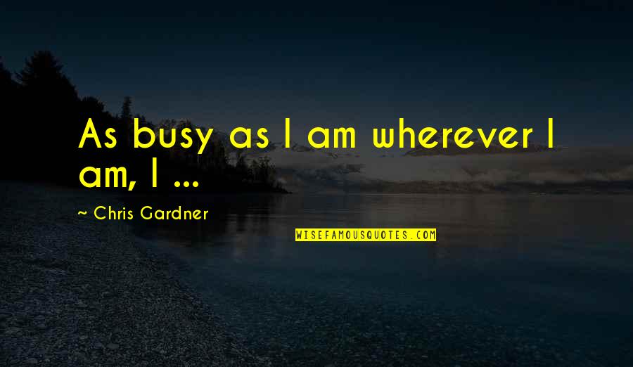 Chris Gardner Quotes By Chris Gardner: As busy as I am wherever I am,