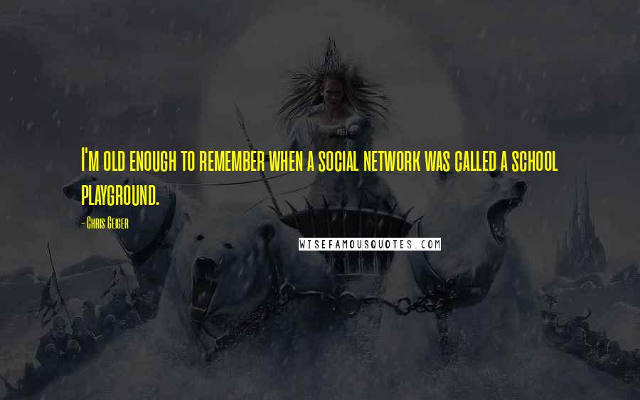 Chris Geiger quotes: I'm old enough to remember when a social network was called a school playground.