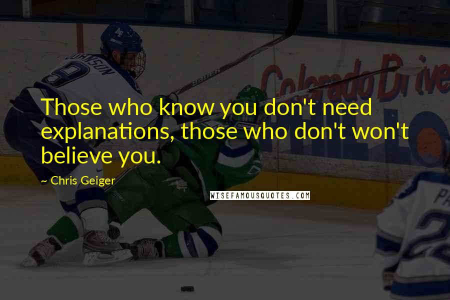 Chris Geiger quotes: Those who know you don't need explanations, those who don't won't believe you.