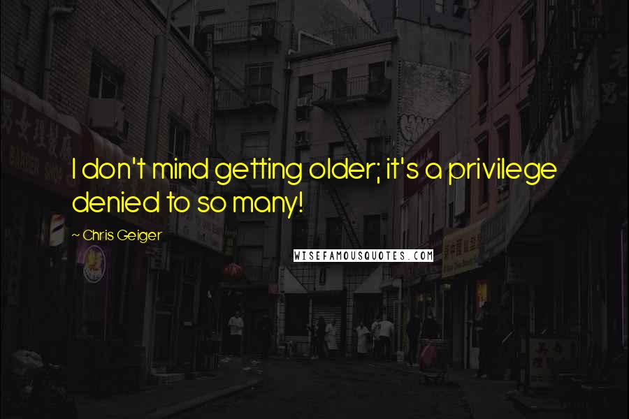 Chris Geiger quotes: I don't mind getting older; it's a privilege denied to so many!