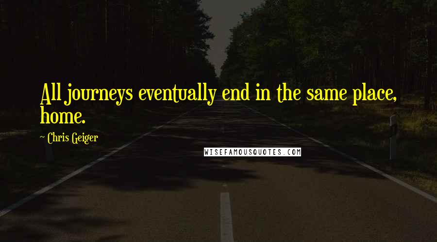 Chris Geiger quotes: All journeys eventually end in the same place, home.