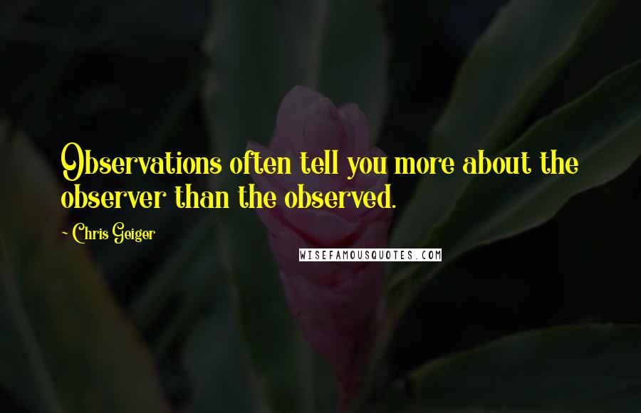 Chris Geiger quotes: Observations often tell you more about the observer than the observed.