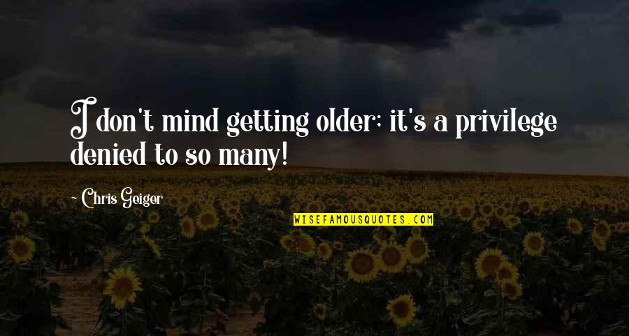 Chris Geiger Quotes By Chris Geiger: I don't mind getting older; it's a privilege