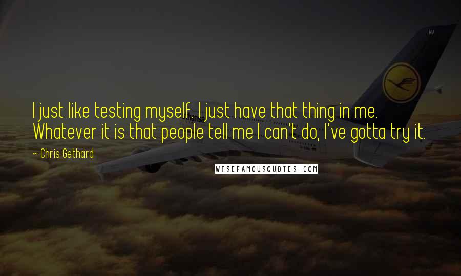 Chris Gethard quotes: I just like testing myself. I just have that thing in me. Whatever it is that people tell me I can't do, I've gotta try it.
