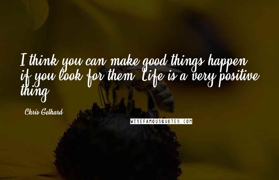 Chris Gethard quotes: I think you can make good things happen if you look for them. Life is a very positive thing.