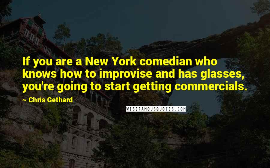 Chris Gethard quotes: If you are a New York comedian who knows how to improvise and has glasses, you're going to start getting commercials.