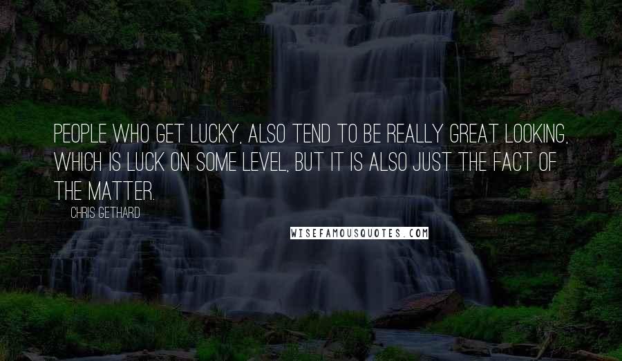Chris Gethard quotes: People who get lucky, also tend to be really great looking, which is luck on some level, but it is also just the fact of the matter.