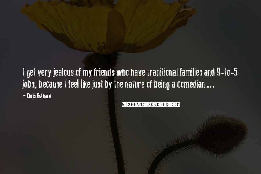 Chris Gethard quotes: I get very jealous of my friends who have traditional families and 9-to-5 jobs, because I feel like just by the nature of being a comedian ...