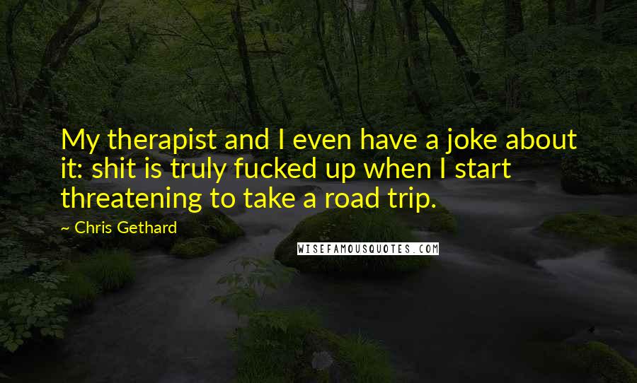 Chris Gethard quotes: My therapist and I even have a joke about it: shit is truly fucked up when I start threatening to take a road trip.
