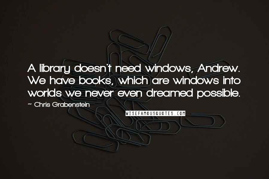 Chris Grabenstein quotes: A library doesn't need windows, Andrew. We have books, which are windows into worlds we never even dreamed possible.